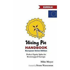 Slicing Pie Handbook EU Edition: Perfectly Fair Equity Splits for Bootstrapped EU Startups, Paperback - Mike Moyer imagine