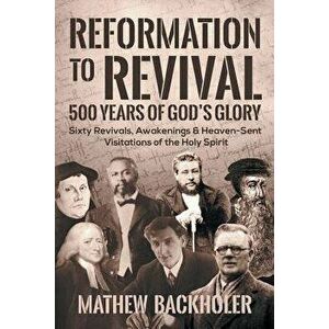 Reformation to Revival, 500 Years of God's Glory: Sixty Revivals, Awakenings and Heaven-Sent Visitations of the Holy Spirit, Paperback - Mathew Backho imagine