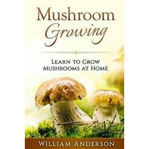 Mushroom Growing - Learn to Grow Mushrooms at Home!, Paperback - William Anderson imagine