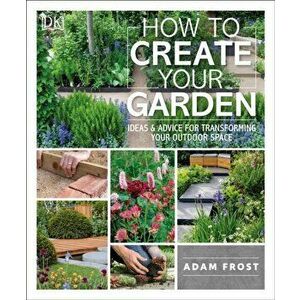 How to Create Your Garden: Ideas and Advice for Transforming Your Outdoor Space, Paperback - Adam Frost imagine