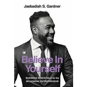 Believe In Yourself: Business Essentials For The Millennial Entrepreneur, Hardcover - Jaebadiah S. Gardner imagine