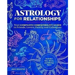 Astrology for Relationships: Your Complete Compatibility Guide to Friends, Lovers, Family, and Colleagues, Paperback - Jake Register imagine
