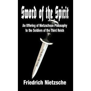 Sword of the Spirit: An Offering of Nietzschean Philosophy to the Soldiers of the Third Reich, Hardcover - Friedrich Wilhelm Nietzsche imagine