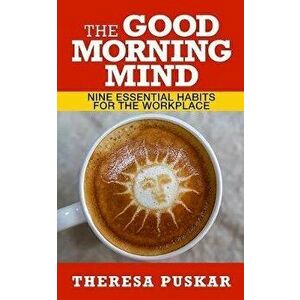 The Good Morning Mind: Nine Essential Mindfulness Habits for the Workplace, Paperback - Theresa Puskar imagine