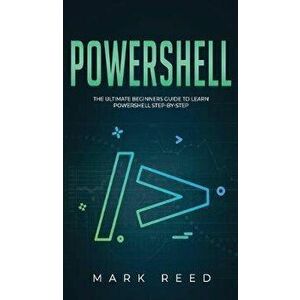 PowerShell: The Ultimate Beginners Guide to Learn PowerShell Step-By-Step, Hardcover - Mark Reed imagine
