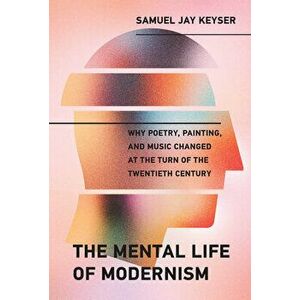 The Mental Life of Modernism: Why Poetry, Painting, and Music Changed at the Turn of the Twentieth Century, Hardcover - Samuel Jay Keyser imagine