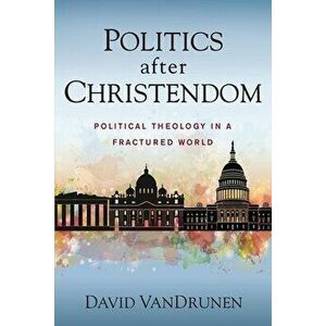 Politics After Christendom: Political Theology in a Fractured World, Paperback - David Vandrunen imagine