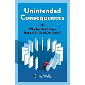 Unintended Consequences: Or Why Do Bad Things Happen to Good Decisions?, Paperback - Clive Wills imagine