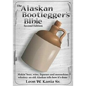 The Alaskan Bootlegger's Bible, Second Edition: Makin' Beer, Wine, Liqueurs and Moonshine Whiskey: An old Alaskan tells how it is done., Paperback - L imagine