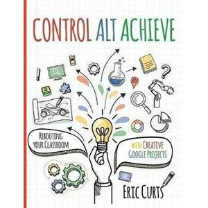Control Alt Achieve: Rebooting Your Classroom with Creative Google Projects, Paperback - Eric Curts imagine