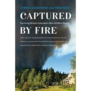 Captured by Fire: Surviving British Columbia's New Wildfire Reality, Paperback - Chris Czajkowski imagine