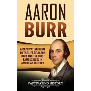 Aaron Burr: A Captivating Guide to the Life of Aaron Burr and the Most Famous Duel in American History, Hardcover - Captivating History imagine