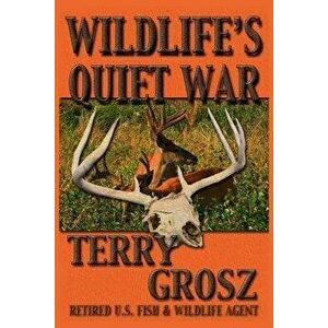 Wildlife's Quiet War: The Adventures of Terry Grosz, U.S. Fish and Wildlife Service Agent, Paperback - Terry Grosz imagine