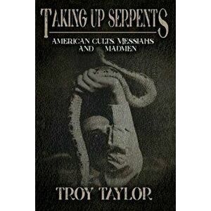 Taking Up Serpents: American Cults, Messiahs, and Madmen, Paperback - Troy Taylor imagine