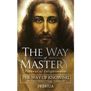 The Way of Mastery, Pathway of Enlightenment: The Way of Knowing, The Christ Mind Trilogy Volume III ( Pocket Edition ), Paperback - Jeshua Ben Joseph imagine