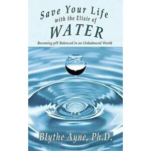 Save Your Life with the Elixir of Water: Becoming pH Balanced in an Unbalanced World, Hardcover - Blythe Ayne imagine