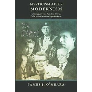 Mysticism After Modernism: Crowley, Evola, Neville, Watts, Colin Wilson and Other Populist Gurus, Paperback - James J. O'Meara imagine