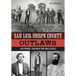 San Luis Obispo County Outlaws: Desperados, Vigilantes and Bootleggers, Paperback - Jim Gregory imagine