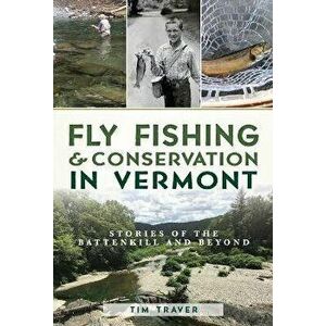 Fly Fishing and Conservation in Vermont: Stories of the Battenkill and Beyond, Paperback - Tim Traver imagine