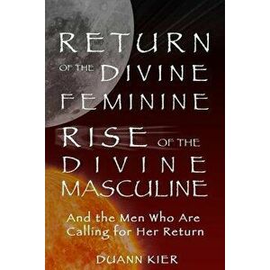 Return of the Divine Feminine, Rise of the Divine Masculine: And the Men Who Are Calling for Her Return, Paperback - Duann Kier imagine