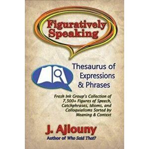 Figuratively Speaking: Thesaurus of Expressions & Phrases, Paperback - J. Ajlouny imagine