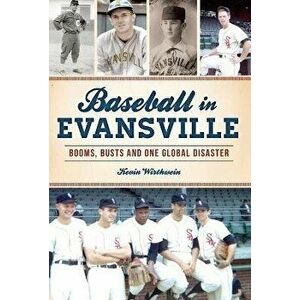 Baseball in Evansville: Booms, Busts and One Global Disaster, Paperback - Kevin Wirthwein imagine