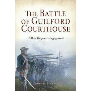 The Battle of Guilford Courthouse: A Most Desperate Engagement, Paperback - John R. Maass imagine