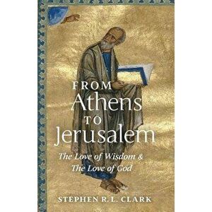 From Athens to Jerusalem: The Love of Wisdom and the Love of God, Paperback - Stephen Clark imagine