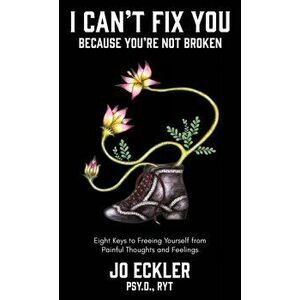 I Can't Fix You-Because You're Not Broken: The Eight Keys to Freeing Yourself From Painful Thoughts and Feelings, Hardcover - Jo Eckler imagine