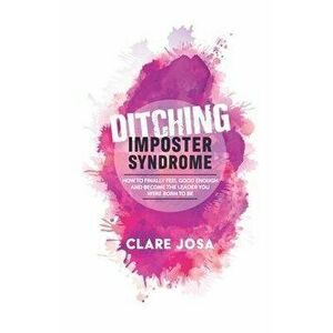 Ditching Imposter Syndrome: How To Finally Feel Good Enough And Become The Leader You Were Born To Be, Paperback - Clare Josa imagine