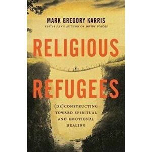 Religious Refugees: (De)Constructing Toward Spiritual and Emotional Healing, Paperback - Mark Gregory Karris imagine