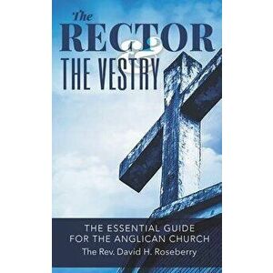 The Rector and the Vestry: A Very Essential Companion and Guide for the Rectors, Wardens and Members of the Anglican Vestries, Paperback - David H. Ro imagine