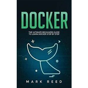 Docker: The Ultimate Beginners Guide to Learn Docker Step-By-Step, Paperback - Mark Reed imagine