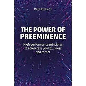 The Power of Preeminence: High-Performance Principles to Accelerate Your Business and Career, Paperback - Paul Rulkens imagine