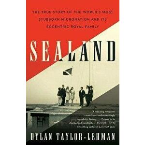 Sealand: The True Story of the World's Most Stubborn Micronation and Its Eccentric Royal Family, Paperback - Dylan Taylor-Lehman imagine
