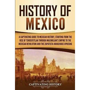 History of Mexico: A Captivating Guide to Mexican History, Starting from the Rise of Tenochtitlan through Maximilian's Empire to the Mexi, Paperback - imagine