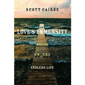 Love's Immensity: Mystics on the Endless Life, Paperback - Scott Cairns imagine