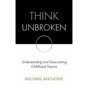 Think Unbroken: Understanding and Overcoming Childhood Trauma, Paperback - Michael Anthony imagine