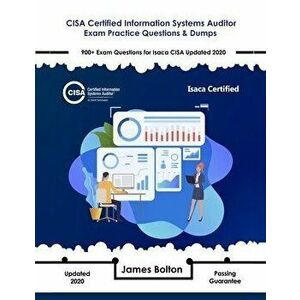CISA Certified Information Systems Auditor Exam Practice Questions & Dumps: 900+ Exam Questions for Isaca CISA Updated 2020, Paperback - James Bolton imagine