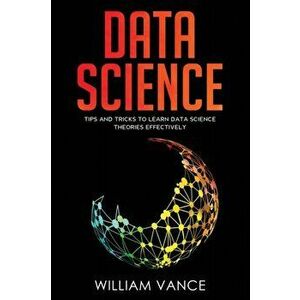 Data Science: Tips and Tricks to Learn Data Science Theories Effectively, Paperback - William Vance imagine
