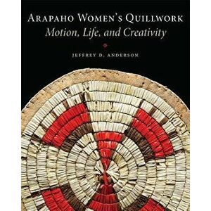 Arapaho Women's Quillwork: Motion, Life, and Creativity, Paperback - Jeffrey D. Anderson imagine