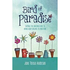 Bird of Paradise: Taming the Unconscious to Bring Your Dreams to Fruition, Paperback - Jane Teresa Anderson imagine