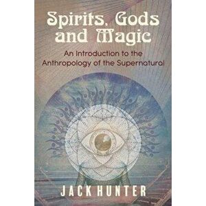 Spirits, Gods and Magic: An Introduction to the Anthropology of the Supernatural, Paperback - Jack Hunter imagine
