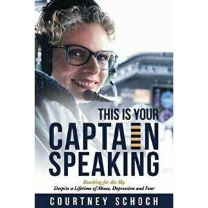 This Is Your Captain Speaking: Reaching for the Sky Despite a Lifetime of Abuse, Depression and Fear, Paperback - Courtney Schoch imagine