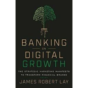 Banking on Digital Growth: The Strategic Marketing Manifesto to Transform Financial Brands, Paperback - James Robert Lay imagine