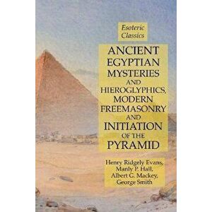 Ancient Egyptian Mysteries and Hieroglyphics, Modern Freemasonry and Initiation of the Pyramid: Esoteric Classics, Paperback - Manly P. Hall imagine