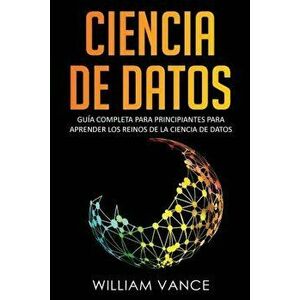 Ciencia de Datos: Gua completa para principiantes para aprender los reinos de la ciencia de datos, Paperback - William Vance imagine