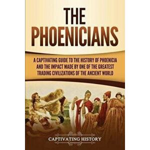 The Phoenicians: A Captivating Guide to the History of Phoenicia and the Impact Made by One of the Greatest Trading Civilizations of th, Paperback - C imagine