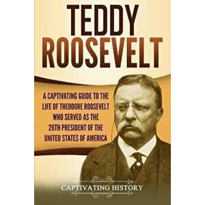 Teddy Roosevelt: A Captivating Guide to the Life of Theodore Roosevelt Who Served as the 26th President of the United States of America, Paperback - C imagine
