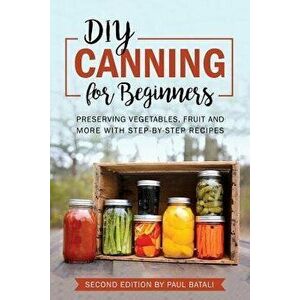 DIY: Canning for Beginners: Preserving vegetables, fruit and more with step-by-step recipes, Paperback - Paul Batali imagine